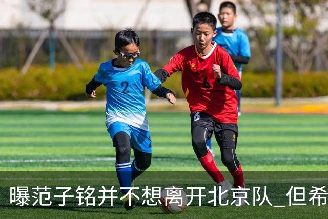曝范子铭并不想离开北京队 但希望有球打不想待废